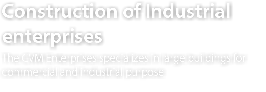 Construction of Industrial enterprises The CVM Enterprises specializes in large buildings for commercial and industrial purpose 